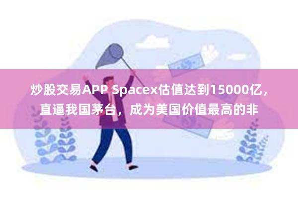 炒股交易APP Spacex估值达到15000亿，直逼我国茅台，成为美国价值最高的非