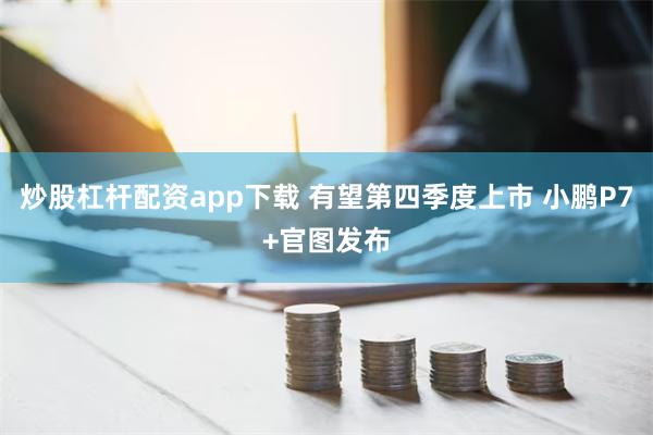 炒股杠杆配资app下载 有望第四季度上市 小鹏P7+官图发布