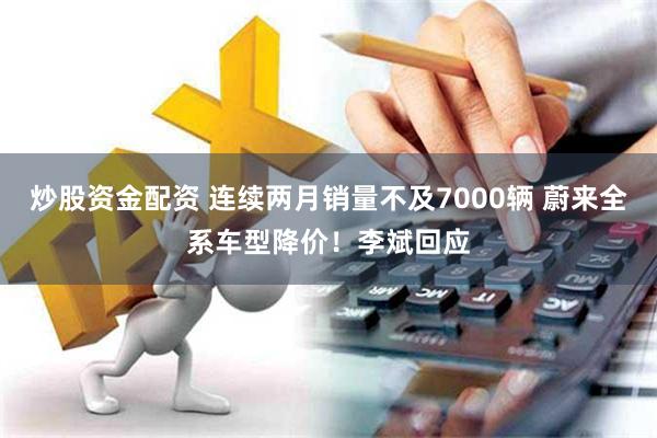 炒股资金配资 连续两月销量不及7000辆 蔚来全系车型降价！李斌回应