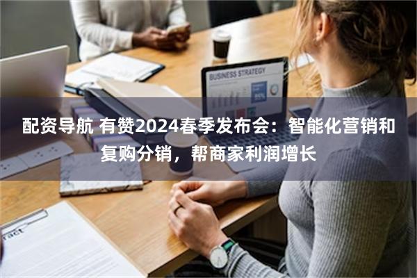 配资导航 有赞2024春季发布会：智能化营销和复购分销，帮商家利润增长