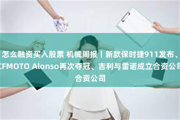 怎么融资买入股票 机械周报丨新款保时捷911发布、CFMOTO Alonso再次夺冠、吉利与雷诺成立合资公司