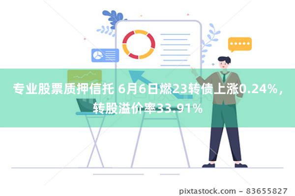 专业股票质押信托 6月6日燃23转债上涨0.24%，转股溢价率33.91%