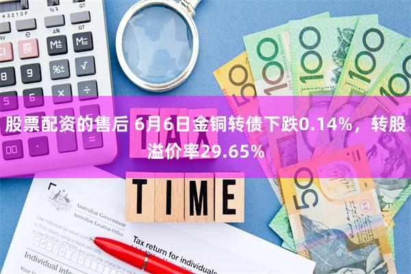 股票配资的售后 6月6日金铜转债下跌0.14%，转股溢价率29.65%