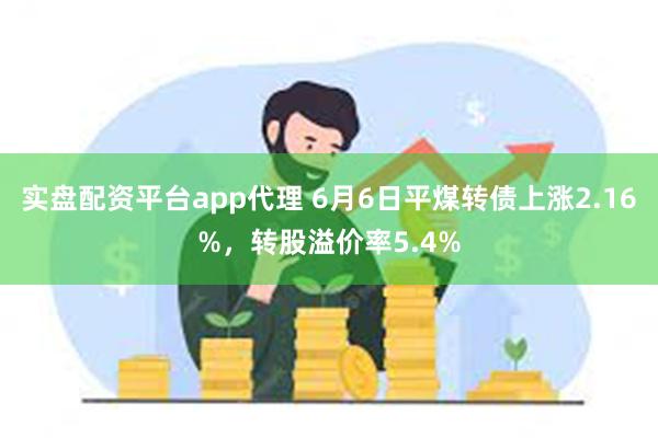 实盘配资平台app代理 6月6日平煤转债上涨2.16%，转股溢价率5.4%