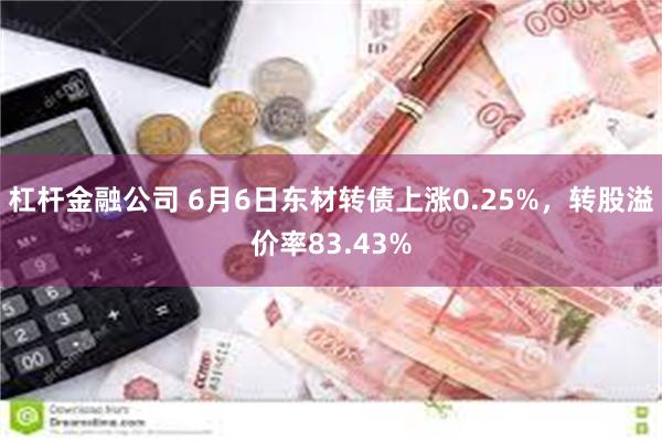 杠杆金融公司 6月6日东材转债上涨0.25%，转股溢价率83.43%