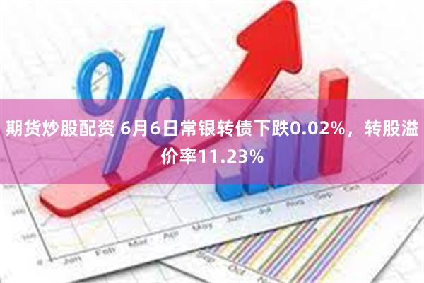 期货炒股配资 6月6日常银转债下跌0.02%，转股溢价率11.23%