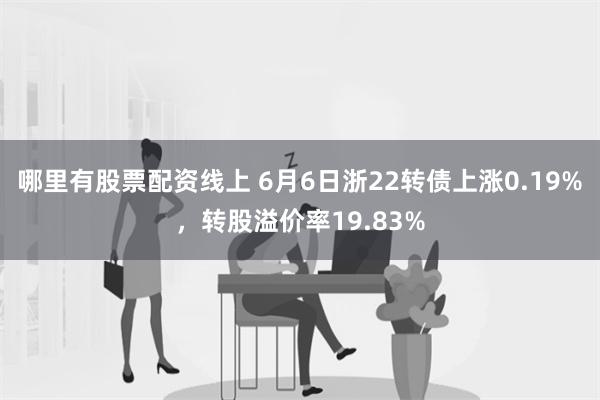 哪里有股票配资线上 6月6日浙22转债上涨0.19%，转股溢价率19.83%