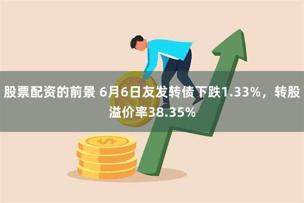 股票配资的前景 6月6日友发转债下跌1.33%，转股溢价率38.35%