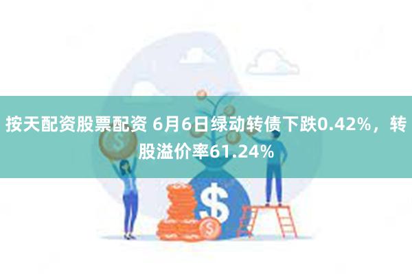 按天配资股票配资 6月6日绿动转债下跌0.42%，转股溢价率61.24%