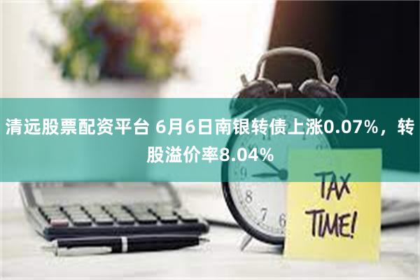 清远股票配资平台 6月6日南银转债上涨0.07%，转股溢价率8.04%