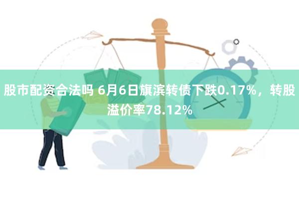 股市配资合法吗 6月6日旗滨转债下跌0.17%，转股溢价率78.12%