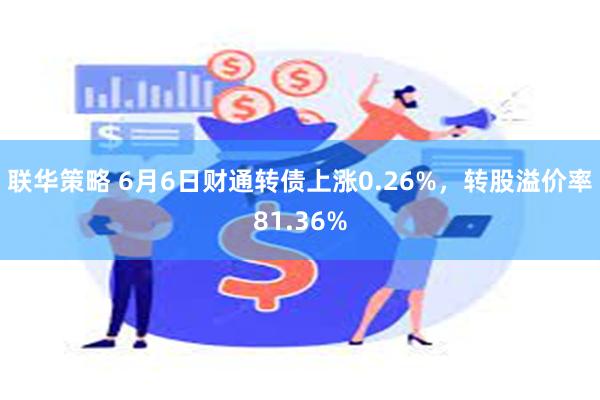 联华策略 6月6日财通转债上涨0.26%，转股溢价率81.36%