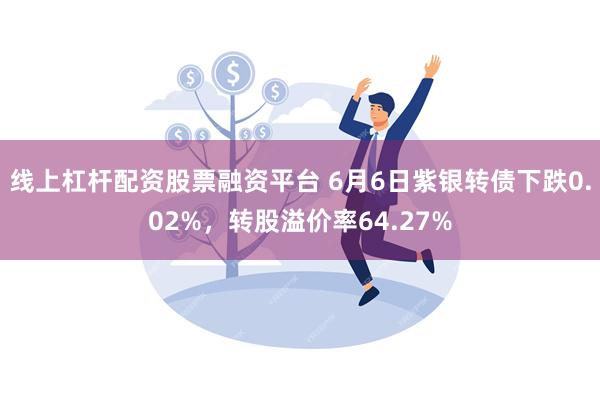 线上杠杆配资股票融资平台 6月6日紫银转债下跌0.02%，转股溢价率64.27%