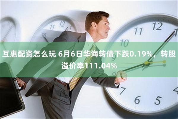 互惠配资怎么玩 6月6日华海转债下跌0.19%，转股溢价率111.04%