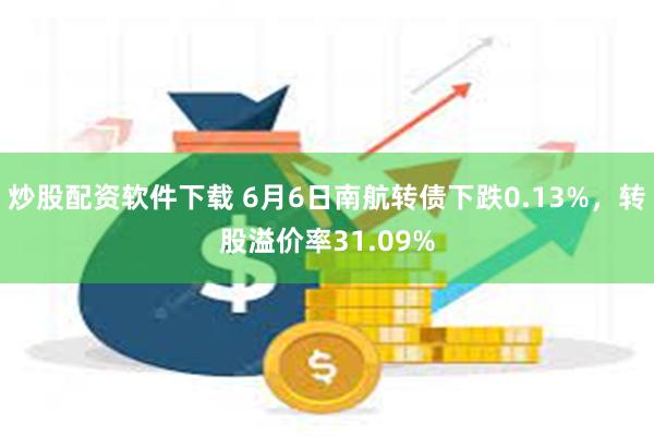 炒股配资软件下载 6月6日南航转债下跌0.13%，转股溢价率31.09%