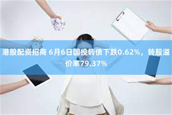 港股配资招商 6月6日国投转债下跌0.62%，转股溢价率79.37%