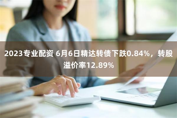 2023专业配资 6月6日精达转债下跌0.84%，转股溢价率12.89%