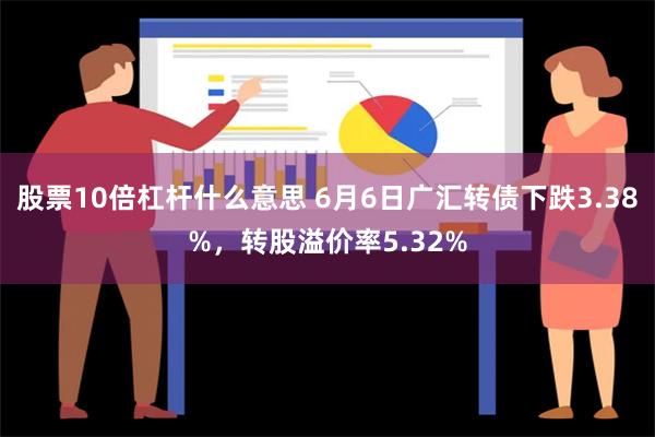 股票10倍杠杆什么意思 6月6日广汇转债下跌3.38%，转股溢价率5.32%