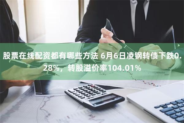 股票在线配资都有哪些方法 6月6日凌钢转债下跌0.28%，转股溢价率104.01%