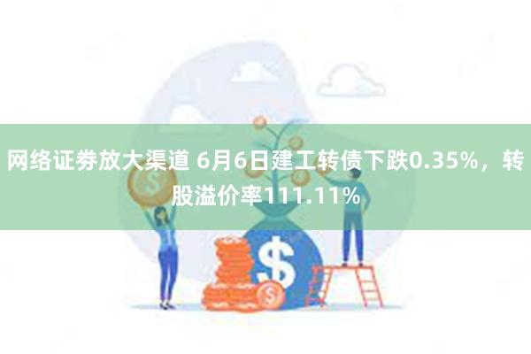 网络证劵放大渠道 6月6日建工转债下跌0.35%，转股溢价率111.11%