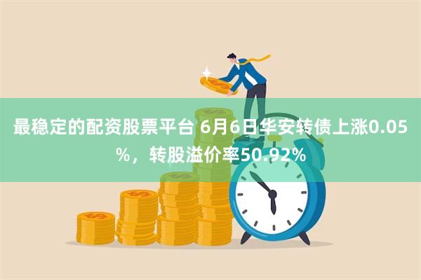 最稳定的配资股票平台 6月6日华安转债上涨0.05%，转股溢价率50.92%