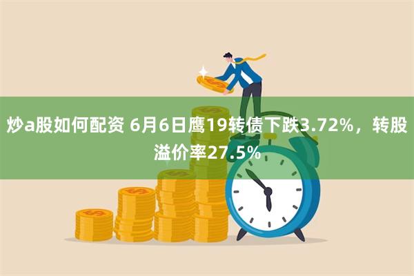 炒a股如何配资 6月6日鹰19转债下跌3.72%，转股溢价率27.5%