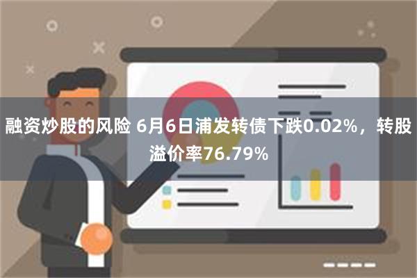 融资炒股的风险 6月6日浦发转债下跌0.02%，转股溢价率76.79%