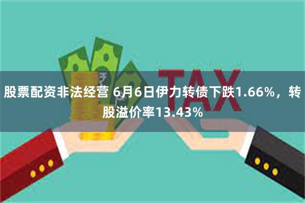 股票配资非法经营 6月6日伊力转债下跌1.66%，转股溢价率13.43%