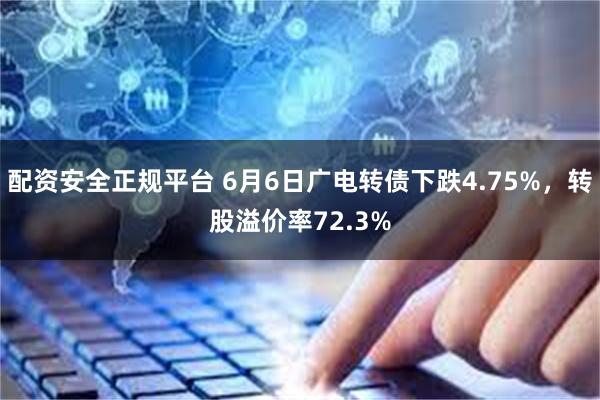 配资安全正规平台 6月6日广电转债下跌4.75%，转股溢价率72.3%