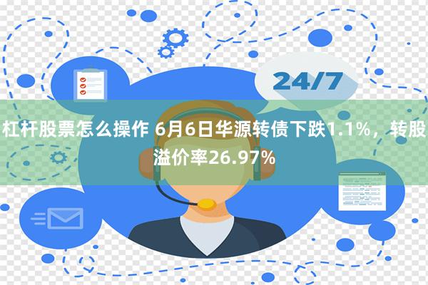 杠杆股票怎么操作 6月6日华源转债下跌1.1%，转股溢价率26.97%