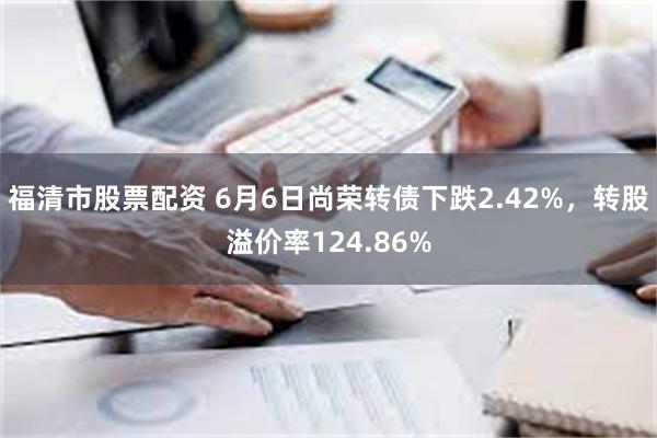 福清市股票配资 6月6日尚荣转债下跌2.42%，转股溢价率124.86%