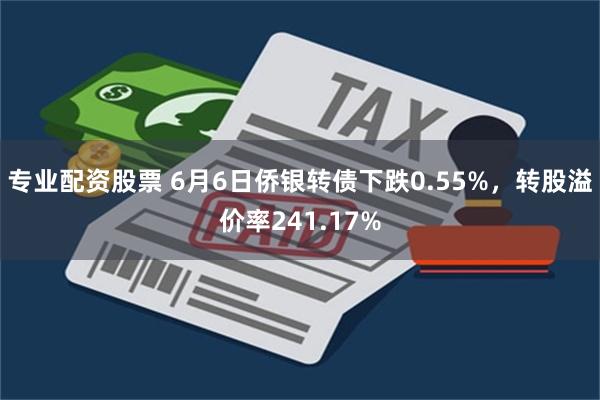 专业配资股票 6月6日侨银转债下跌0.55%，转股溢价率241.17%