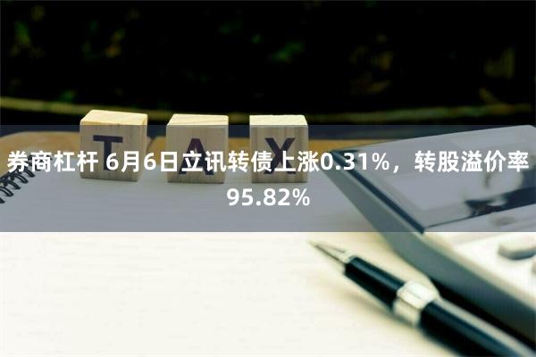 券商杠杆 6月6日立讯转债上涨0.31%，转股溢价率95.82%