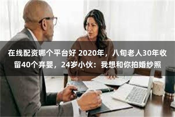 在线配资哪个平台好 2020年，八旬老人30年收留40个弃婴，24岁小伙：我想和你拍婚纱照