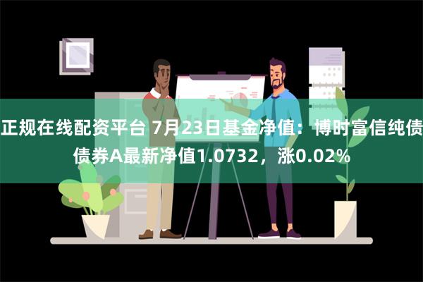 正规在线配资平台 7月23日基金净值：博时富信纯债债券A最新净值1.0732，涨0.02%