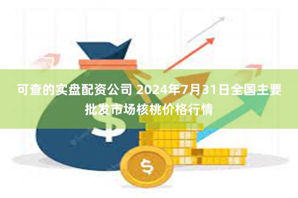 可查的实盘配资公司 2024年7月31日全国主要批发市场核桃价格行情