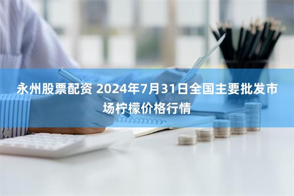 永州股票配资 2024年7月31日全国主要批发市场柠檬价格行情