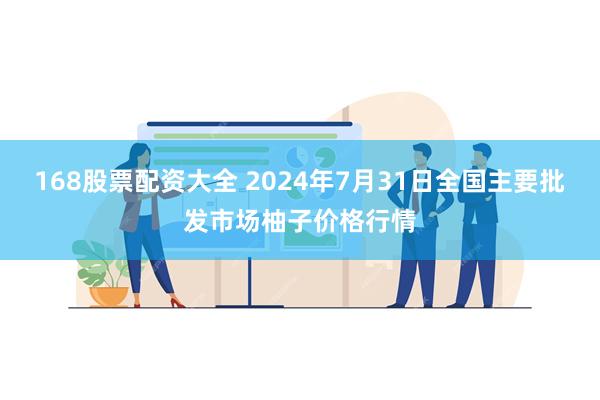 168股票配资大全 2024年7月31日全国主要批发市场柚子价格行情