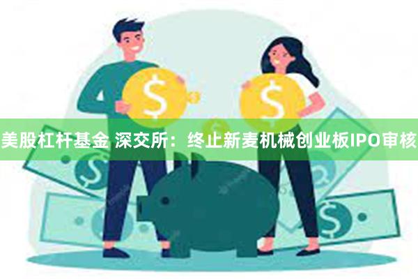 美股杠杆基金 深交所：终止新麦机械创业板IPO审核