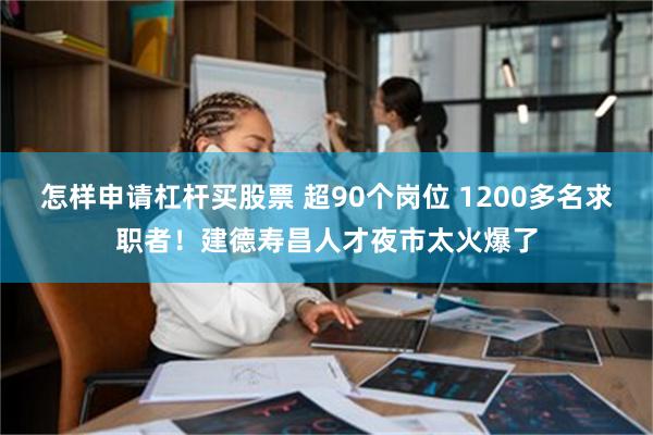 怎样申请杠杆买股票 超90个岗位 1200多名求职者！建德寿昌人才夜市太火爆了