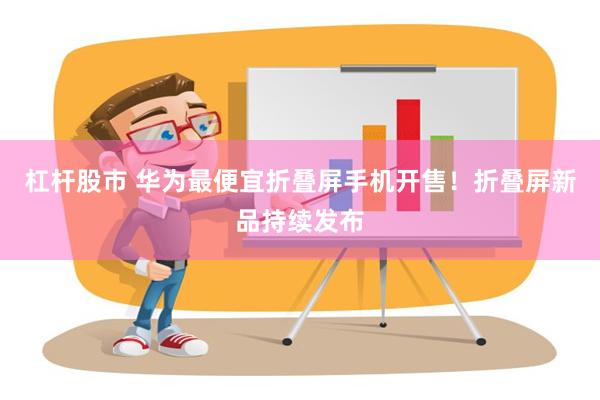 杠杆股市 华为最便宜折叠屏手机开售！折叠屏新品持续发布