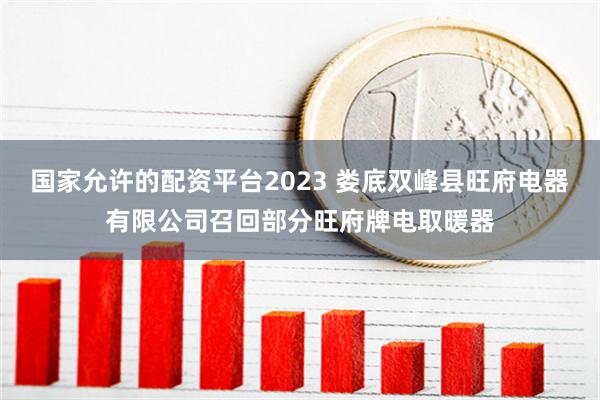 国家允许的配资平台2023 娄底双峰县旺府电器有限公司召回部分旺府牌电取暖器