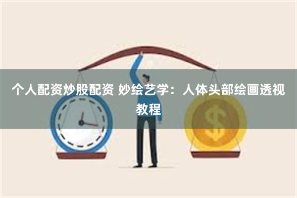 个人配资炒股配资 妙绘艺学：人体头部绘画透视教程