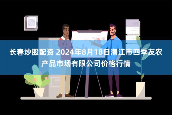 长春炒股配资 2024年8月18日潜江市四季友农产品市场有限公司价格行情