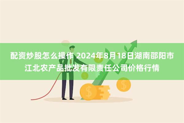 配资炒股怎么操作 2024年8月18日湖南邵阳市江北农产品批发有限责任公司价格行情