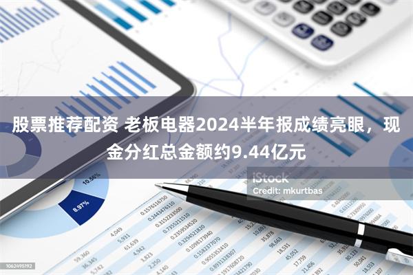 股票推荐配资 老板电器2024半年报成绩亮眼，现金分红总金额约9.44亿元