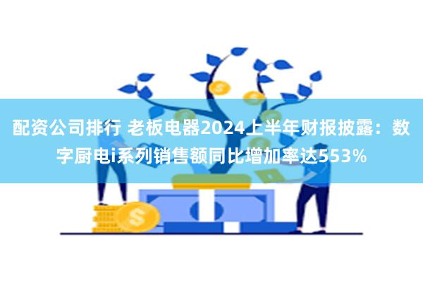 配资公司排行 老板电器2024上半年财报披露：数字厨电i系列销售额同比增加率达553%