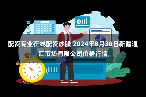 配资专业在线配资炒股 2024年8月30日新疆通汇市场有限公司价格行情