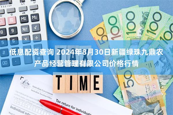 低息配资查询 2024年8月30日新疆绿珠九鼎农产品经营管理有限公司价格行情