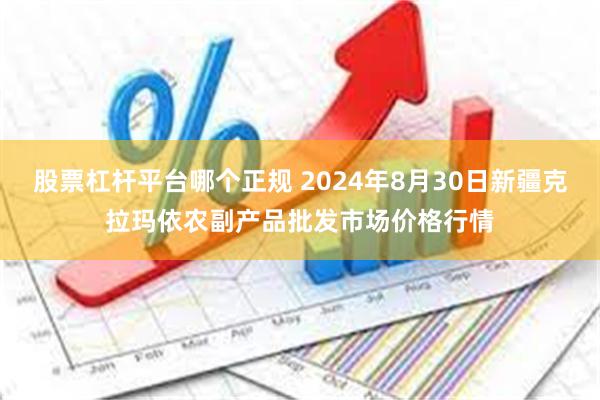 股票杠杆平台哪个正规 2024年8月30日新疆克拉玛依农副产品批发市场价格行情